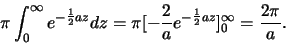 \begin{displaymath}\pi \int_{0}^{\infty} e^{-\frac{1}{2} az} dz = \pi[-\frac{2}{a} e^{-\frac{1}{2} az}]_{0}^{\infty} = \frac{2\pi}{a}.
\end{displaymath}