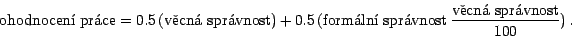 \begin{displaymath}%normalsize
\mbox{ohodnocen prce} = 0.5 (\mbox{vcn spr...
...x{formln sprvnost} \frac{\mbox{vcn sprvnost}}{100}) .
\end{displaymath}