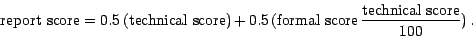 \begin{displaymath}%normalsize
\mbox{report score} = 0.5 (\mbox{technical scor...
...,(\mbox{formal score} \frac{\mbox{technical score}}{100}) .
\end{displaymath}