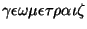 $\gamma \epsilon \omega \mu \epsilon \tau \rho \alpha \iota \zeta$