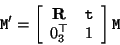 \begin{displaymath}
{\tt M}' = \left[ \begin{array}{cc} {\bf R} & {\tt t} \\
0_3^\top & 1 \end{array} \right] {\tt M}
\end{displaymath}