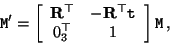 \begin{displaymath}
{\tt M}' = \left[ \begin{array}{cc} {\bf R}^\top & -{\bf R}^\top {\tt t} \\
0_3^\top & 1 \end{array} \right] {\tt M} \, ,
\end{displaymath}