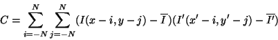 \begin{displaymath}
C = \sum_{i=-N}^{N} \sum_{j=-N}^{N} (I(x-i,y-j)-\overline{I\,})(I'(x'-i,y'-j)-\overline{I'})
\end{displaymath}